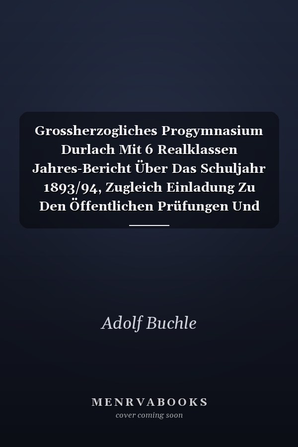 Grossherzogliches Progymnasium Durlach Mit 6 Realklassen Jahres-Bericht Über Das Schuljahr 1893/94, Zugleich Einladung Zu Den Öffentlichen Prüfungen Und Zur Schlussfeier Am 27. Und 28. Juli (Classic Reprint)
