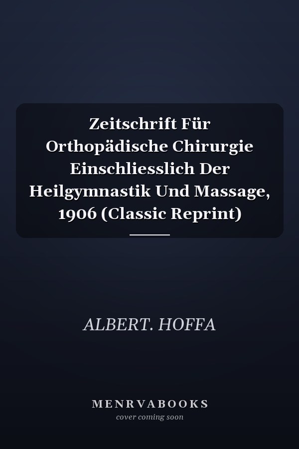 Zeitschrift Für Orthopädische Chirurgie Einschliesslich Der Heilgymnastik Und Massage, 1906 (Classic Reprint)