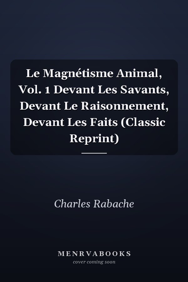 Le Magnétisme Animal, Vol. 1 Devant Les Savants, Devant Le Raisonnement, Devant Les Faits (Classic Reprint)