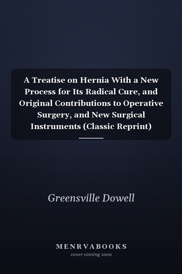 A Treatise on Hernia With a New Process for Its Radical Cure, and Original Contributions to Operative Surgery, and New Surgical Instruments (Classic Reprint)