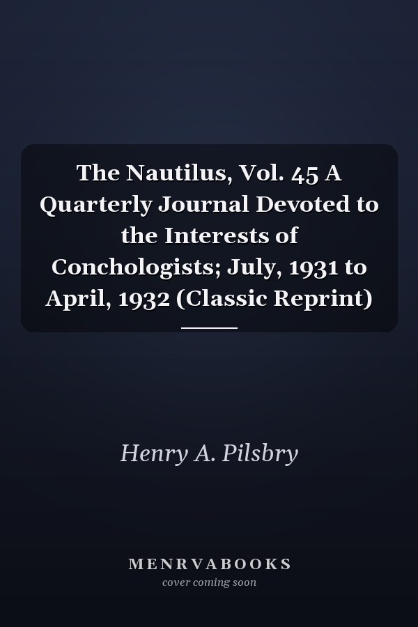 The Nautilus, Vol. 45 A Quarterly Journal Devoted to the Interests of Conchologists; July, 1931 to April, 1932 (Classic Reprint)