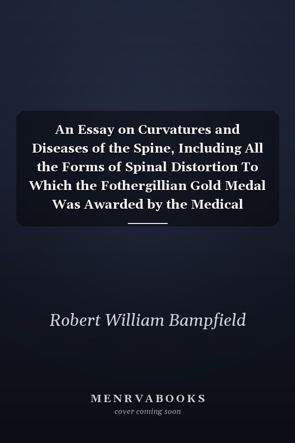 An Essay on Curvatures and Diseases of the Spine, Including All the Forms of Spinal Distortion To Which the Fothergillian Gold Medal Was Awarded by the Medical Society of London (Classic Reprint)