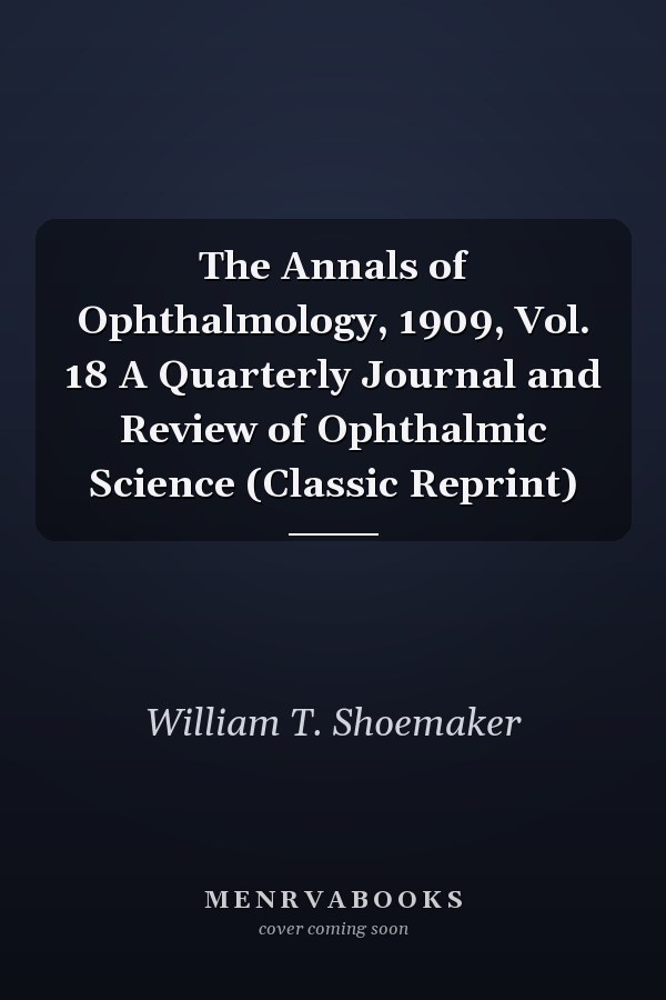 The Annals of Ophthalmology, 1909, Vol. 18 A Quarterly Journal and Review of Ophthalmic Science (Classic Reprint)