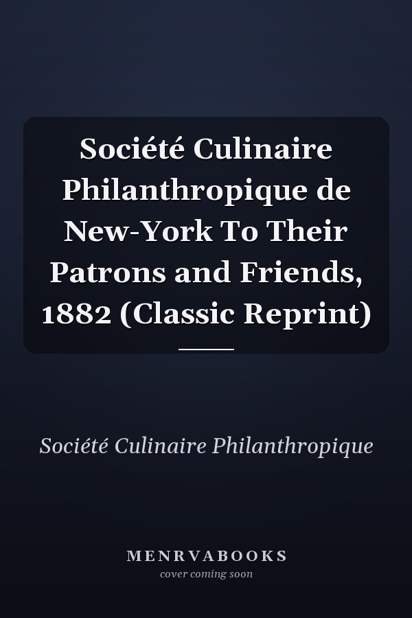 Société Culinaire Philanthropique de New-York To Their Patrons and Friends, 1882 (Classic Reprint)