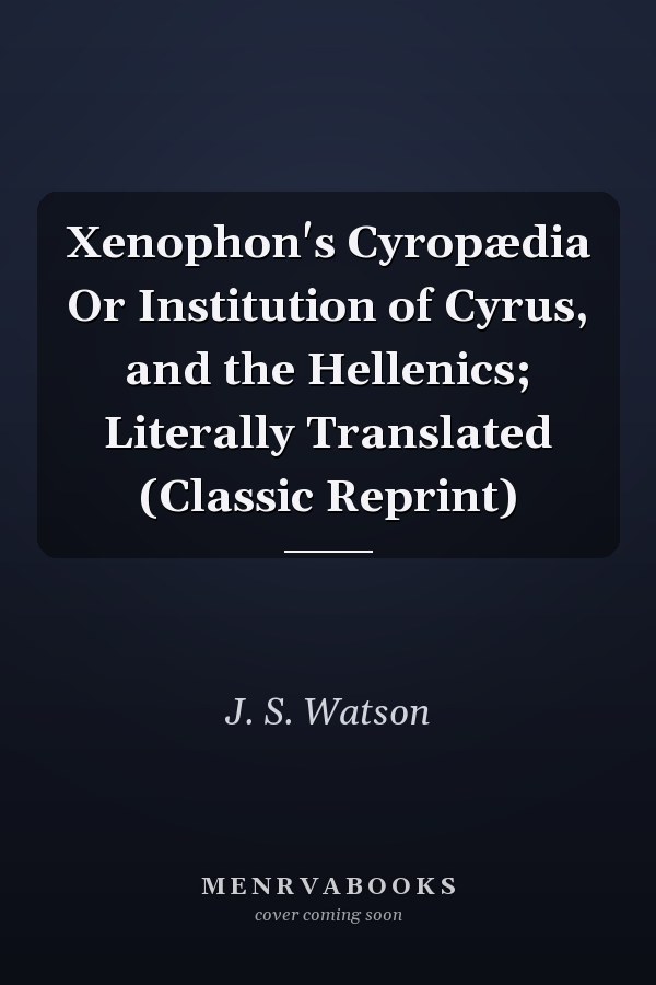 Xenophon's Cyropædia Or Institution of Cyrus, and the Hellenics; Literally Translated (Classic Reprint)