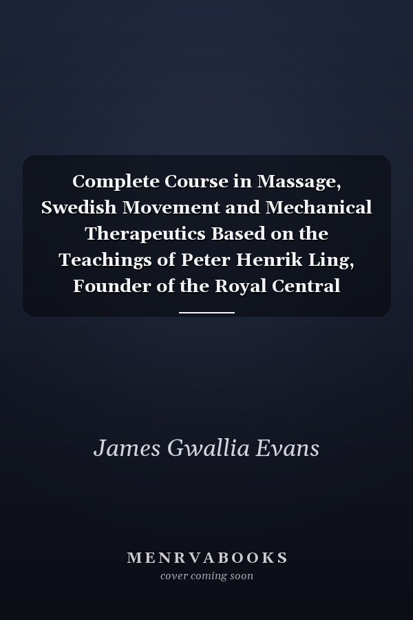 Complete Course in Massage, Swedish Movement and Mechanical Therapeutics Based on the Teachings of Peter Henrik Ling, Founder of the Royal Central Gymnastic Institute, Stockholm, Sweden and Supplemented by Original Discoveries and Teachings; A Practical