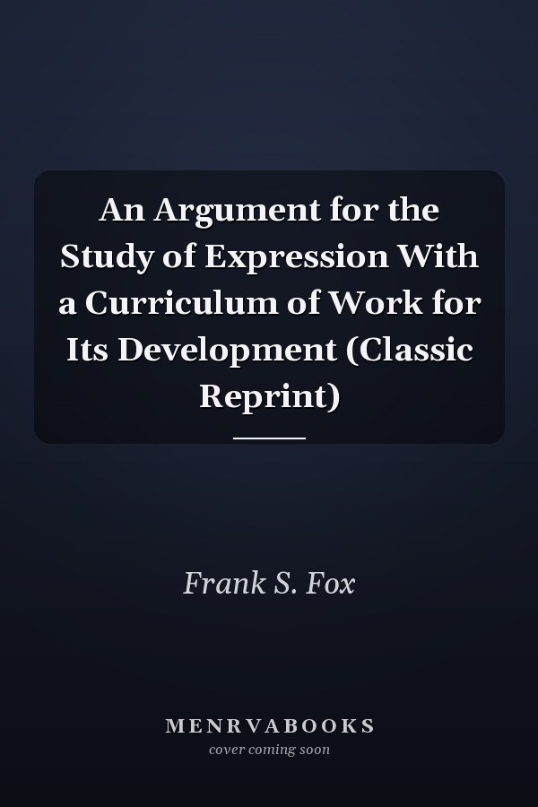 An Argument for the Study of Expression With a Curriculum of Work for Its Development (Classic Reprint)