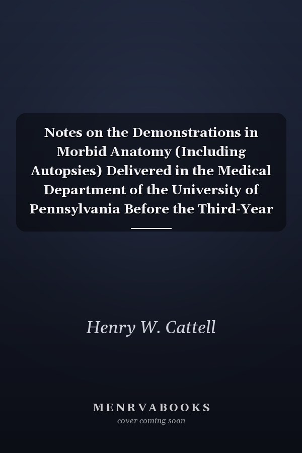 Notes on the Demonstrations in Morbid Anatomy (Including Autopsies) Delivered in the Medical Department of the University of Pennsylvania Before the Third-Year Class (Classic Reprint)