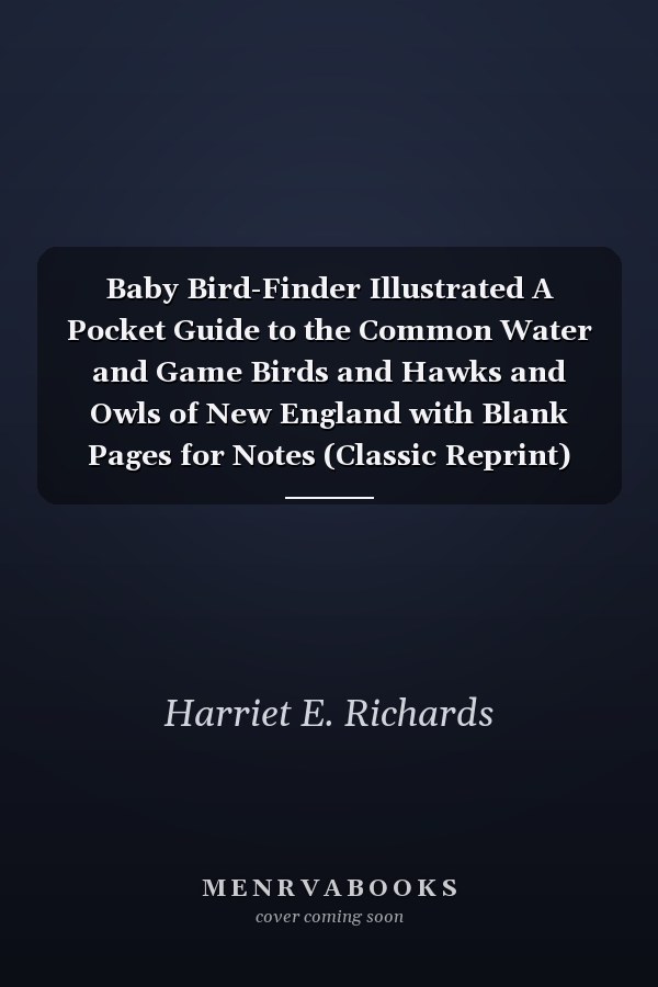 Baby Bird-Finder Illustrated A Pocket Guide to the Common Water and Game Birds and Hawks and Owls of New England with Blank Pages for Notes (Classic Reprint)