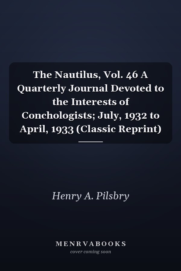 The Nautilus, Vol. 46 A Quarterly Journal Devoted to the Interests of Conchologists; July, 1932 to April, 1933 (Classic Reprint)