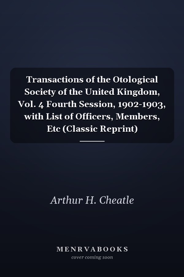 Transactions of the Otological Society of the United Kingdom, Vol. 4 Fourth Session, 1902-1903, with List of Officers, Members, Etc (Classic Reprint)