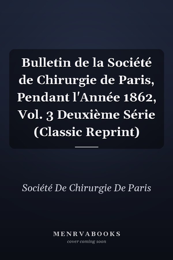 Bulletin de la Société de Chirurgie de Paris, Pendant l'Année 1862, Vol. 3 Deuxième Série (Classic Reprint)