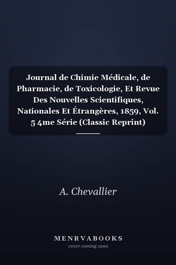 Journal de Chimie Médicale, de Pharmacie, de Toxicologie, Et Revue Des Nouvelles Scientifiques, Nationales Et Étrangères, 1859, Vol. 5 4me Série (Classic Reprint)