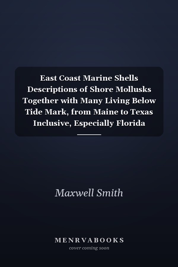 East Coast Marine Shells Descriptions of Shore Mollusks Together with Many Living Below Tide Mark, from Maine to Texas Inclusive, Especially Florida (Classic Reprint)