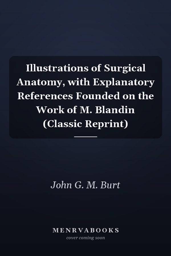 Illustrations of Surgical Anatomy, with Explanatory References Founded on the Work of M. Blandin (Classic Reprint)