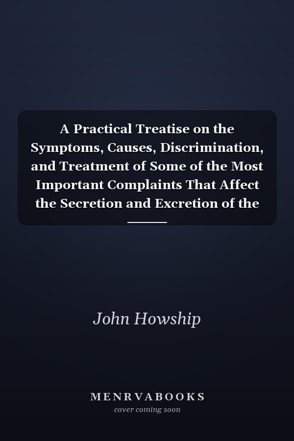 A Practical Treatise on the Symptoms, Causes, Discrimination, and Treatment of Some of the Most Important Complaints That Affect the Secretion and Excretion of the Urine (Classic Reprint)