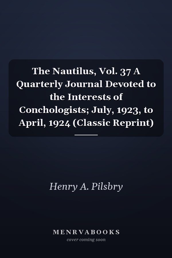 The Nautilus, Vol. 37 A Quarterly Journal Devoted to the Interests of Conchologists; July, 1923, to April, 1924 (Classic Reprint)