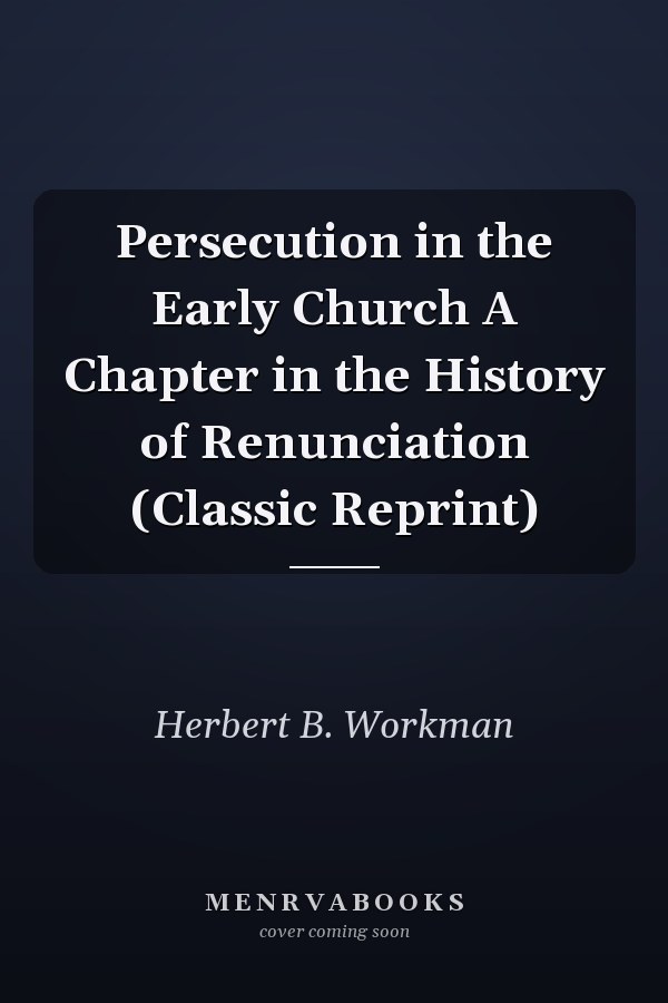 Persecution in the Early Church A Chapter in the History of Renunciation (Classic Reprint)