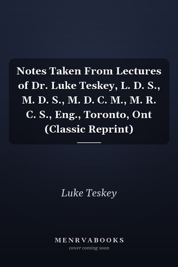 Notes Taken From Lectures of Dr. Luke Teskey, L. D. S., M. D. S., M. D. C. M., M. R. C. S., Eng., Toronto, Ont (Classic Reprint)