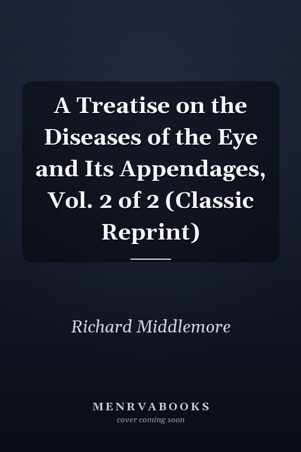 A Treatise on the Diseases of the Eye and Its Appendages, Vol. 2 of 2 (Classic Reprint)