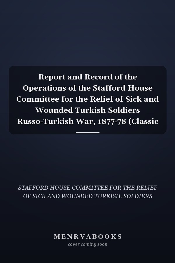 Report and Record of the Operations of the Stafford House Committee for the Relief of Sick and Wounded Turkish Soldiers Russo-Turkish War, 1877-78 (Classic Reprint)