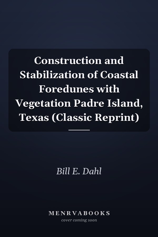 Construction and Stabilization of Coastal Foredunes with Vegetation Padre Island, Texas (Classic Reprint)