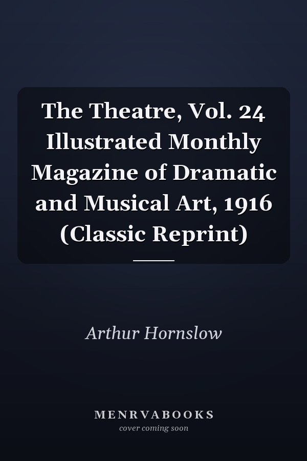 The Theatre, Vol. 24 Illustrated Monthly Magazine of Dramatic and Musical Art, 1916 (Classic Reprint)