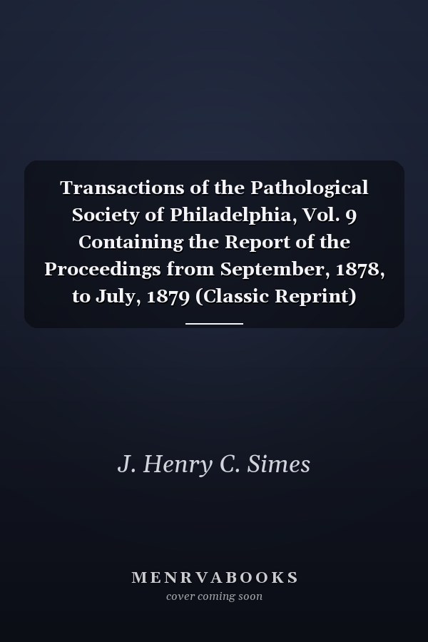 Transactions of the Pathological Society of Philadelphia, Vol. 9 Containing the Report of the Proceedings from September, 1878, to July, 1879 (Classic Reprint)
