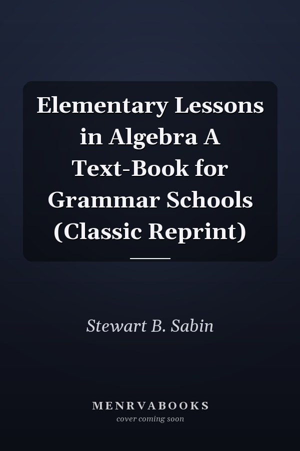 Elementary Lessons in Algebra A Text-Book for Grammar Schools (Classic Reprint)