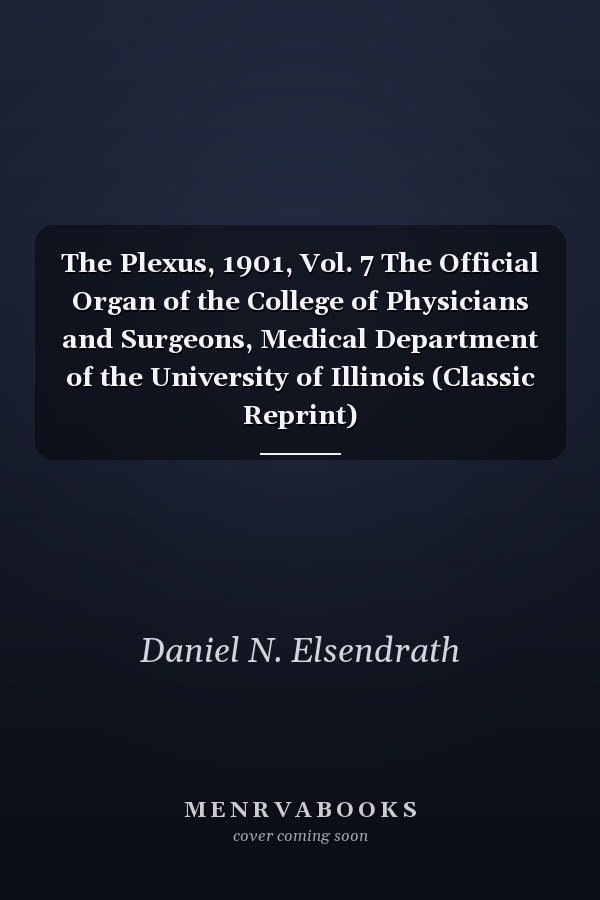 The Plexus, 1901, Vol. 7 The Official Organ of the College of Physicians and Surgeons, Medical Department of the University of Illinois (Classic Reprint)