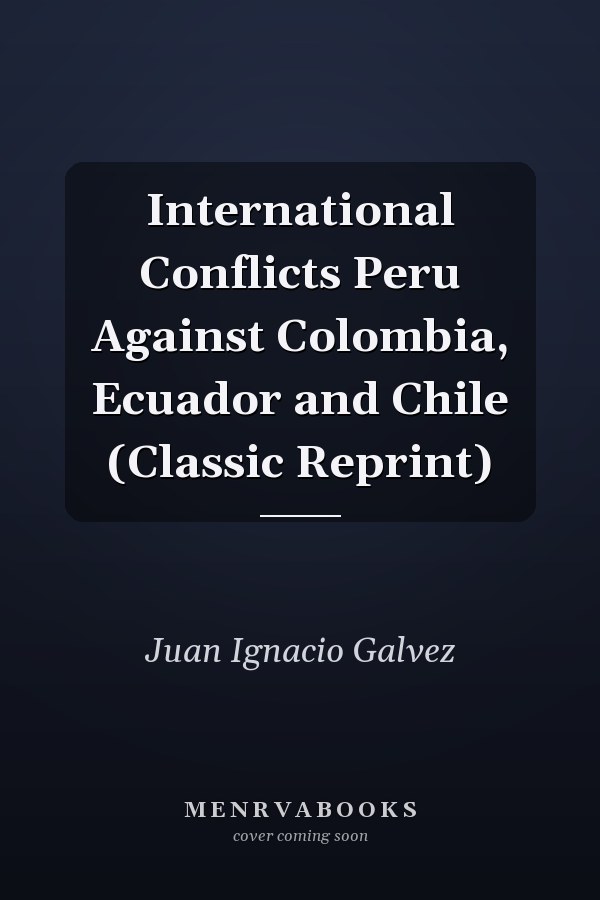 International Conflicts Peru Against Colombia, Ecuador and Chile (Classic Reprint)