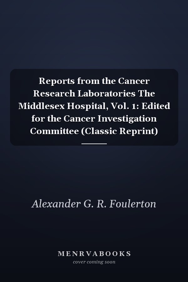 Reports from the Cancer Research Laboratories The Middlesex Hospital, Vol. 1: Edited for the Cancer Investigation Committee (Classic Reprint)