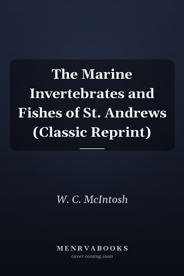 The Marine Invertebrates and Fishes of St. Andrews (Classic Reprint)