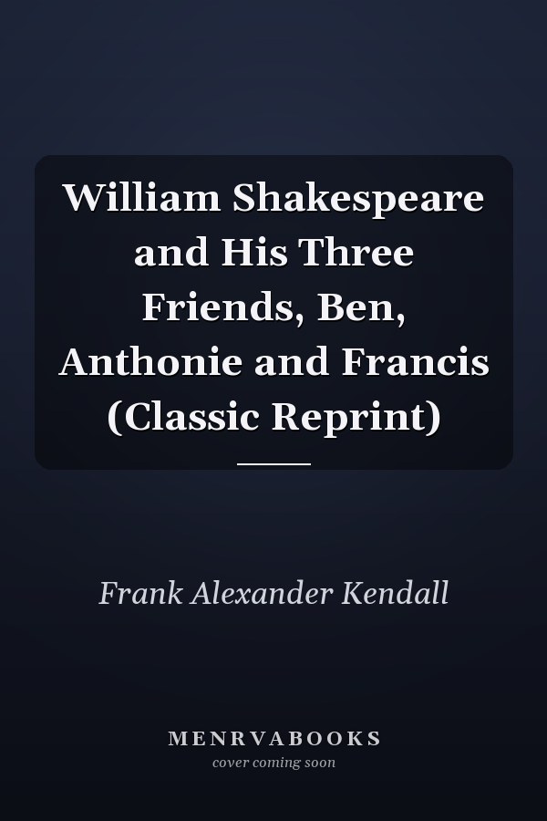 William Shakespeare and His Three Friends, Ben, Anthonie and Francis (Classic Reprint)