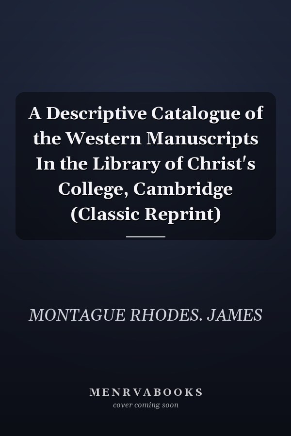 A Descriptive Catalogue of the Western Manuscripts In the Library of Christ's College, Cambridge (Classic Reprint)