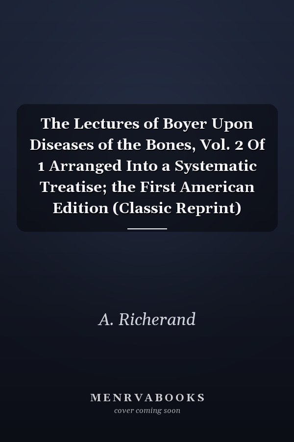 The Lectures of Boyer Upon Diseases of the Bones, Vol. 2 Of 1 Arranged Into a Systematic Treatise; the First American Edition (Classic Reprint)