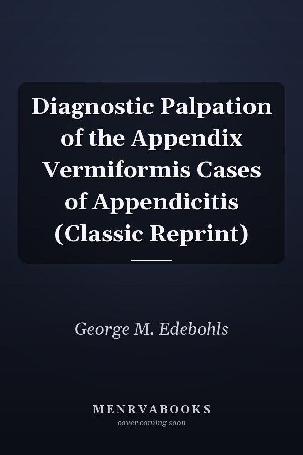 Diagnostic Palpation of the Appendix Vermiformis Cases of Appendicitis (Classic Reprint)
