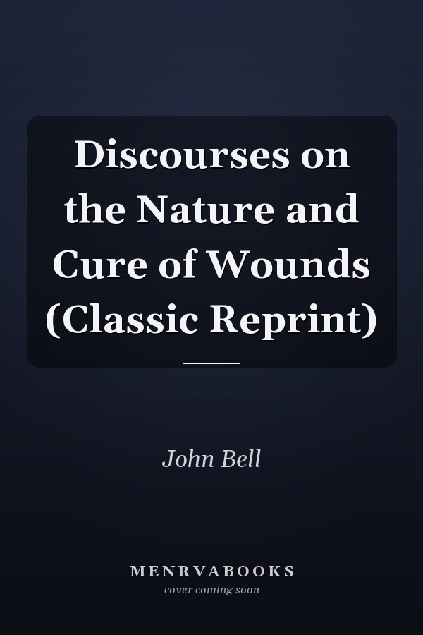 Discourses on the Nature and Cure of Wounds (Classic Reprint)