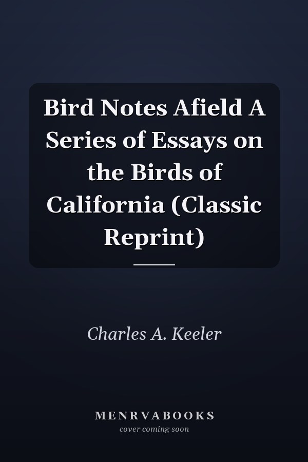 Bird Notes Afield A Series of Essays on the Birds of California (Classic Reprint)