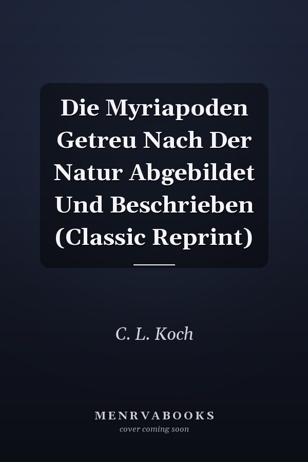 Die Myriapoden Getreu Nach Der Natur Abgebildet Und Beschrieben (Classic Reprint)