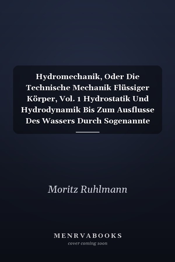 Hydromechanik, Oder Die Technische Mechanik Flüssiger Körper, Vol. 1 Hydrostatik Und Hydrodynamik Bis Zum Ausflusse Des Wassers Durch Sogenannte Poncelet-Mündungen (Classic Reprint)