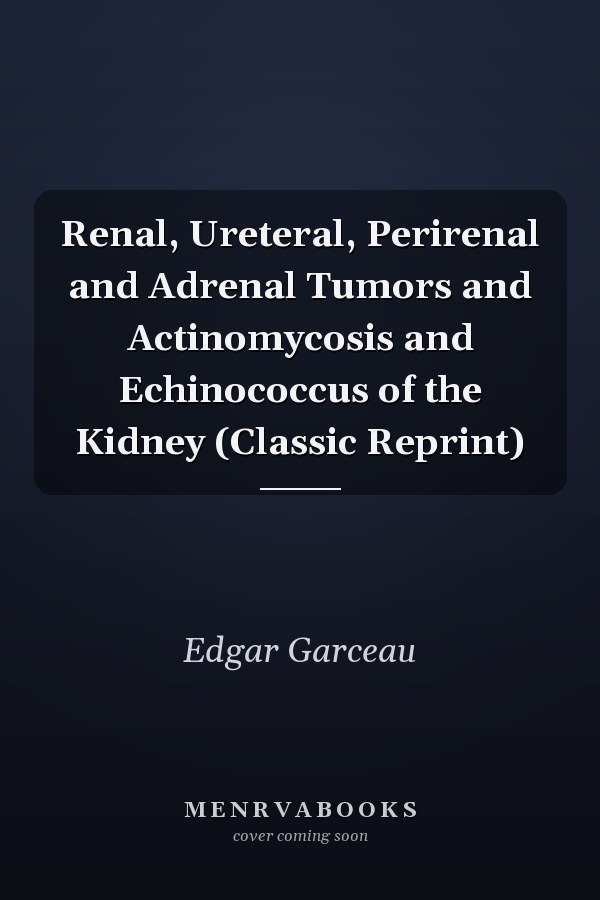 Renal, Ureteral, Perirenal and Adrenal Tumors and Actinomycosis and Echinococcus of the Kidney (Classic Reprint)