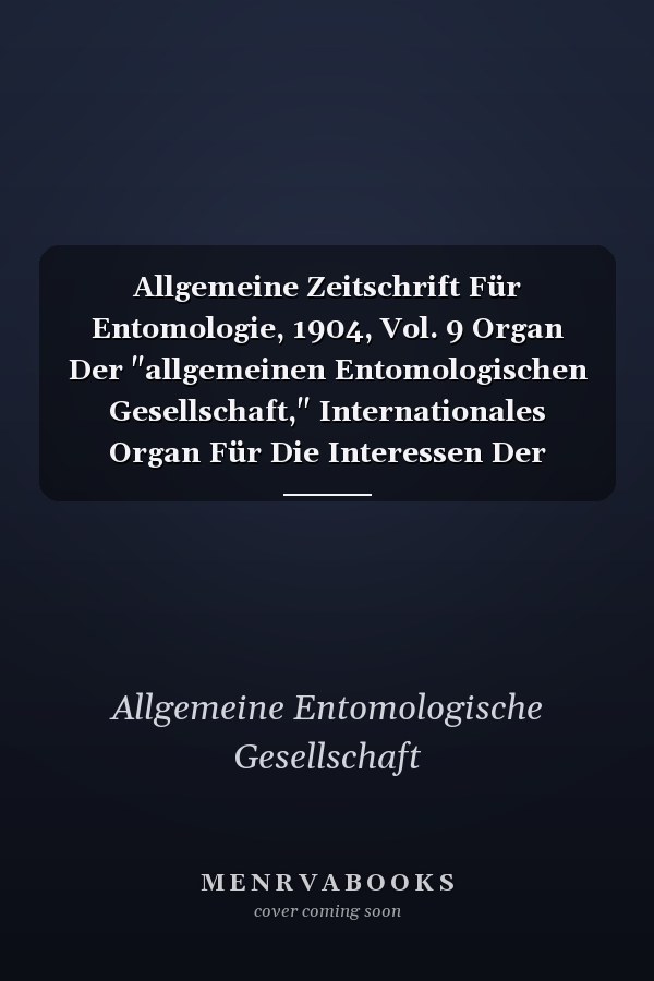 Allgemeine Zeitschrift Für Entomologie, 1904, Vol. 9 Organ Der "allgemeinen Entomologischen Gesellschaft," Internationales Organ Für Die Interessen Der Allgemeinen Und Angewandten Entomologie Wie Der Insekten-Biologie (Classic Reprint)