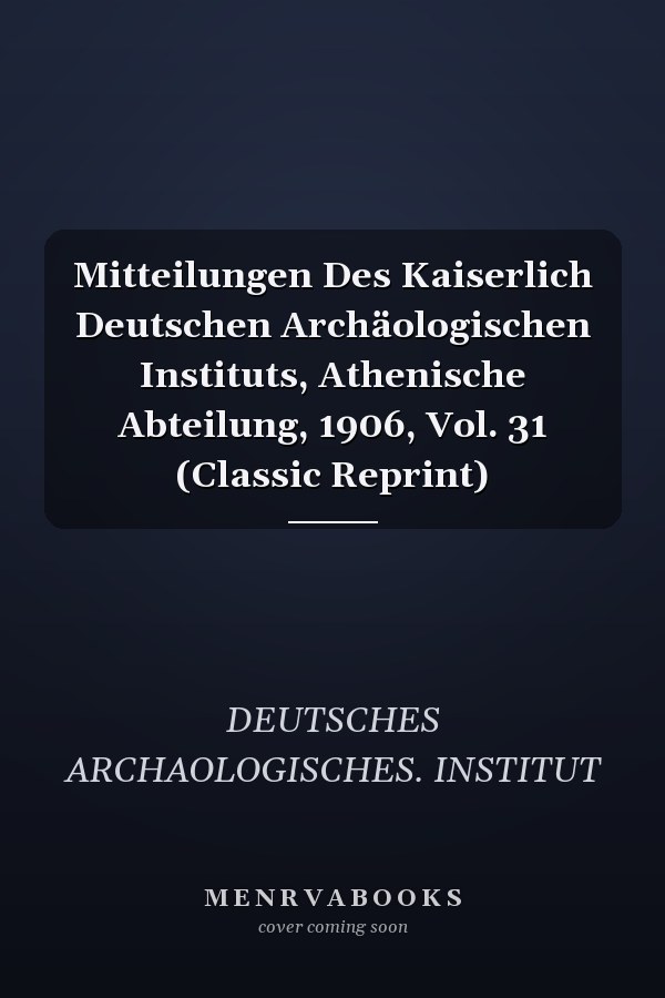 Mitteilungen Des Kaiserlich Deutschen Archäologischen Instituts, Athenische Abteilung, 1906, Vol. 31 (Classic Reprint)