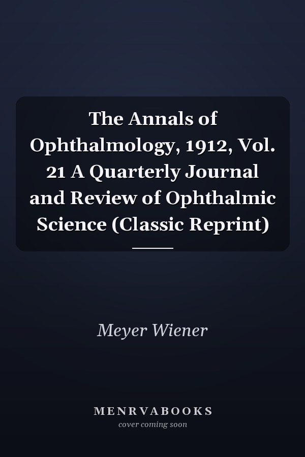The Annals of Ophthalmology, 1912, Vol. 21 A Quarterly Journal and Review of Ophthalmic Science (Classic Reprint)