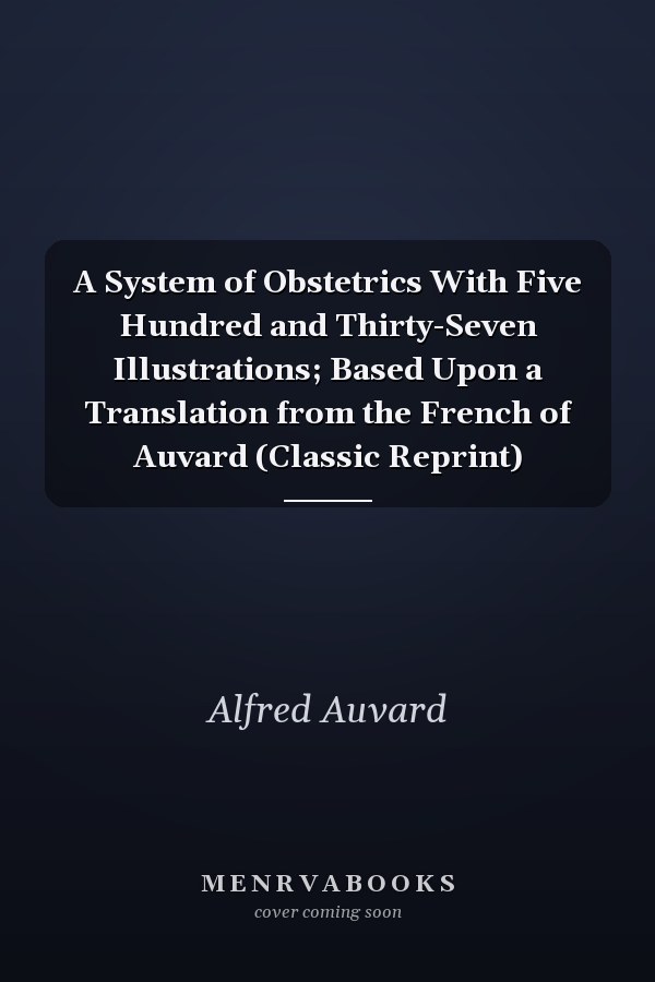 A System of Obstetrics With Five Hundred and Thirty-Seven Illustrations; Based Upon a Translation from the French of Auvard (Classic Reprint)