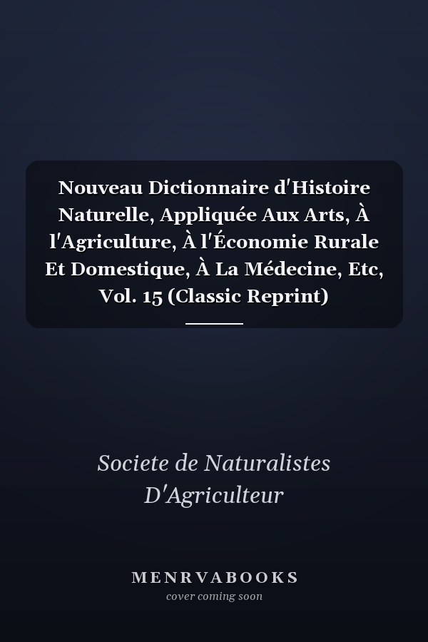 Nouveau Dictionnaire d'Histoire Naturelle, Appliquée Aux Arts, À l'Agriculture, À l'Économie Rurale Et Domestique, À La Médecine, Etc, Vol. 15 (Classic Reprint)