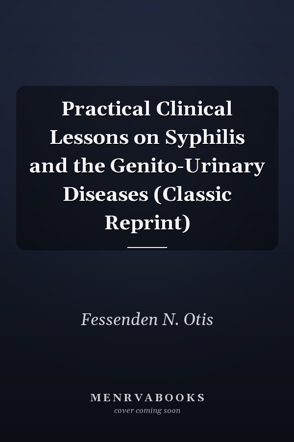 Practical Clinical Lessons on Syphilis and the Genito-Urinary Diseases (Classic Reprint)