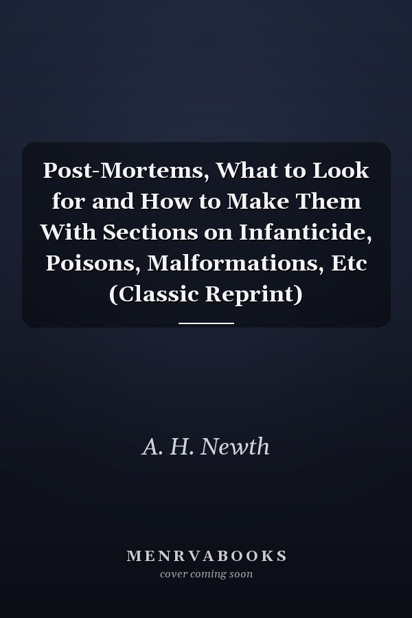 Post-Mortems, What to Look for and How to Make Them With Sections on Infanticide, Poisons, Malformations, Etc (Classic Reprint)