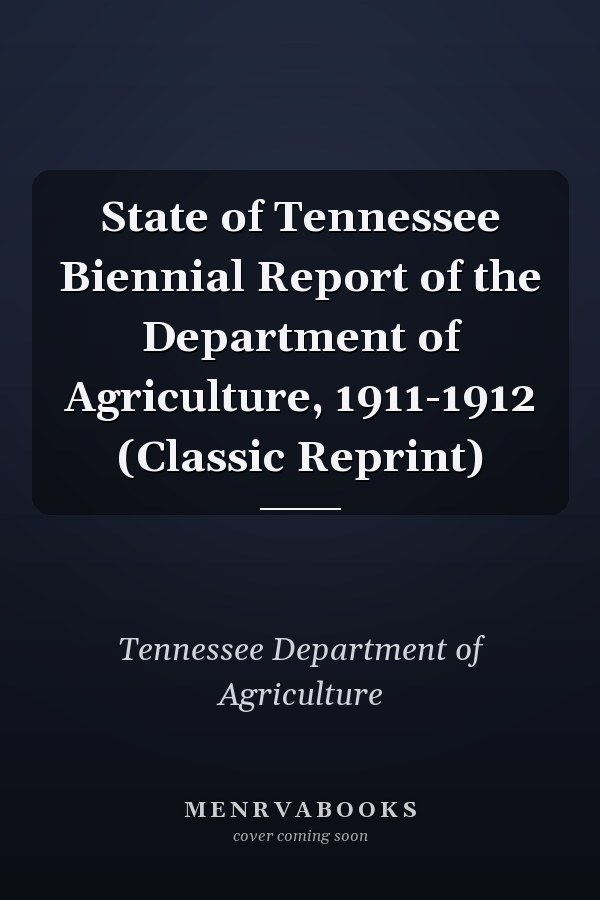 State of Tennessee Biennial Report of the Department of Agriculture, 1911-1912 (Classic Reprint)